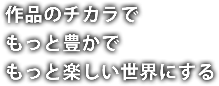 作品のチカラでもっと豊かでもっと楽しい世界にする